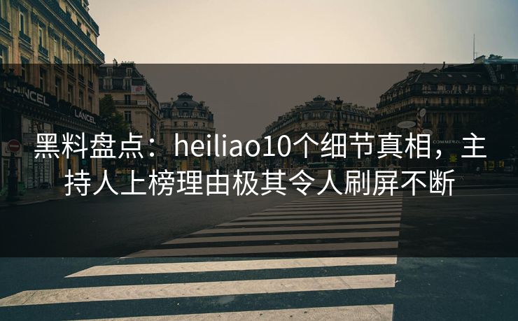 黑料盘点：heiliao10个细节真相，主持人上榜理由极其令人刷屏不断