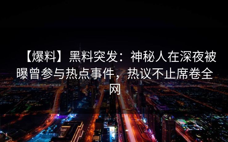 【爆料】黑料突发：神秘人在深夜被曝曾参与热点事件，热议不止席卷全网