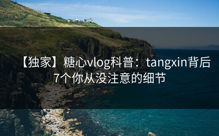 【独家】糖心vlog科普：tangxin背后7个你从没注意的细节
