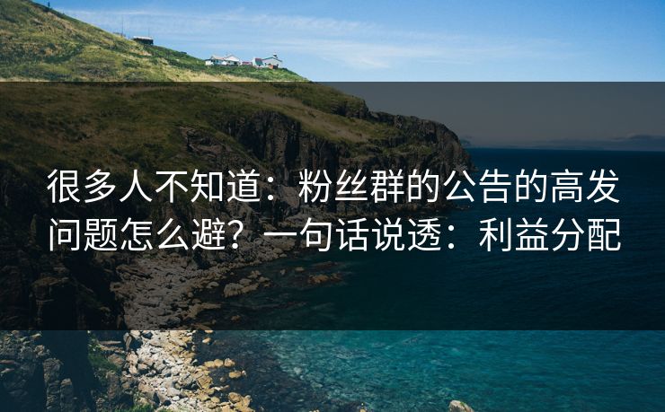 很多人不知道：粉丝群的公告的高发问题怎么避？一句话说透：利益分配