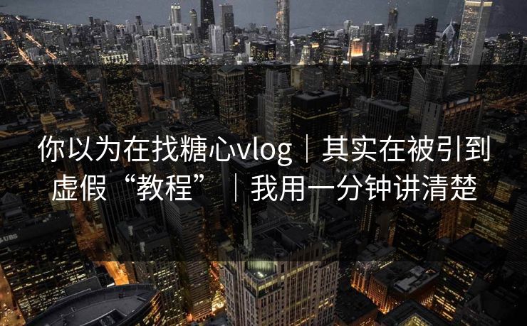 你以为在找糖心vlog｜其实在被引到虚假“教程”｜我用一分钟讲清楚