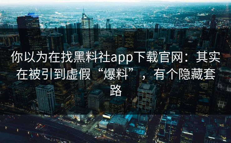 你以为在找黑料社app下载官网：其实在被引到虚假“爆料”，有个隐藏套路