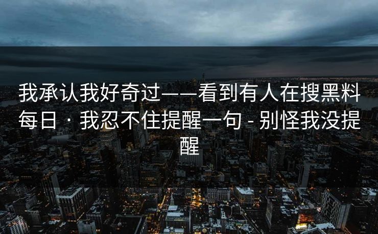 我承认我好奇过——看到有人在搜黑料每日 · 我忍不住提醒一句 - 别怪我没提醒