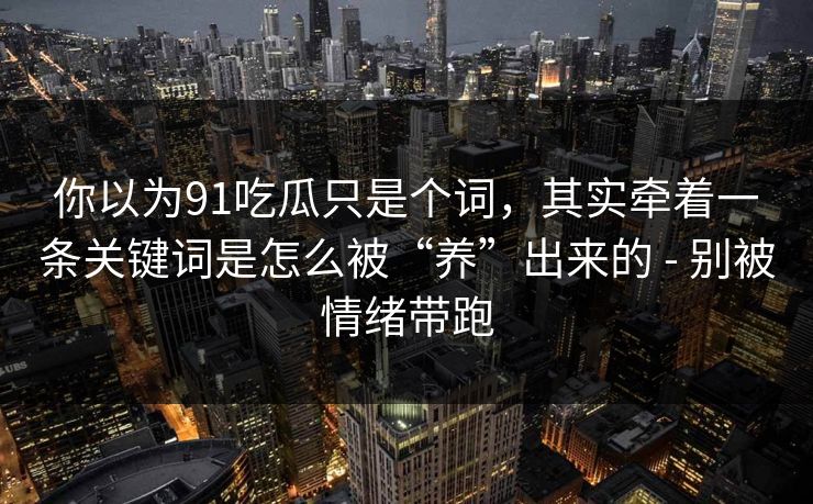 你以为91吃瓜只是个词，其实牵着一条关键词是怎么被“养”出来的 - 别被情绪带跑
