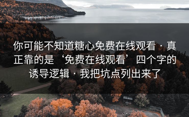 你可能不知道糖心免费在线观看 · 真正靠的是‘免费在线观看’四个字的诱导逻辑 · 我把坑点列出来了