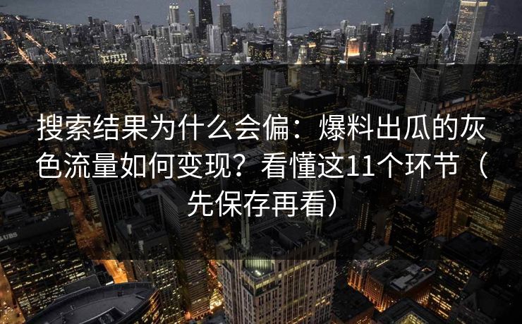 搜索结果为什么会偏：爆料出瓜的灰色流量如何变现？看懂这11个环节（先保存再看）