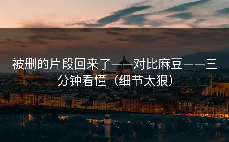 被删的片段回来了——对比麻豆——三分钟看懂(细节太狠) 被删的片段回来了——对比麻豆——三分钟看懂(细节太狠)