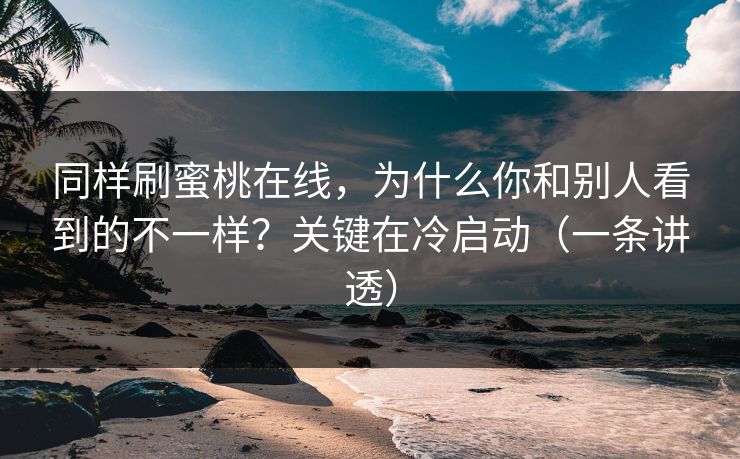 同样刷蜜桃在线，为什么你和别人看到的不一样？关键在冷启动（一条讲透）