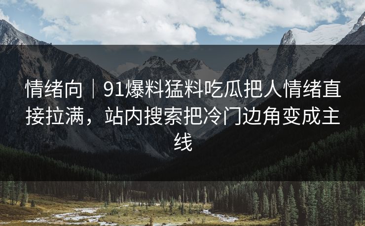 情绪向|91爆料猛料吃瓜把人情绪直接拉满,站内搜索把冷门边角变成主线