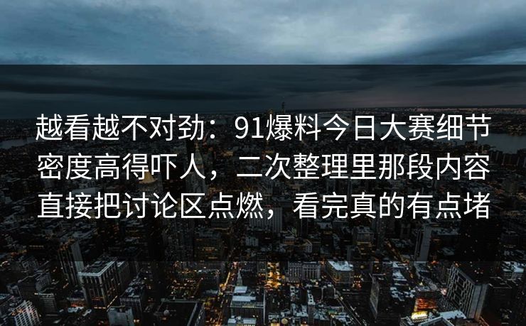越看越不对劲：91爆料今日大赛细节密度高得吓人，二次整理里那段内容直接把讨论区点燃，看完真的有点堵