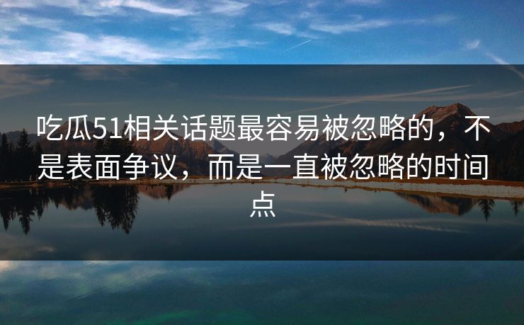 吃瓜51相关话题最容易被忽略的，不是表面争议，而是一直被忽略的时间点
