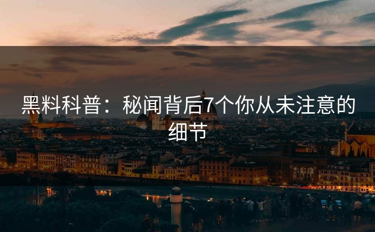 黑料科普：秘闻背后7个你从未注意的细节