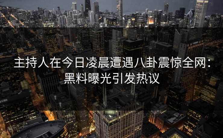 主持人在今日凌晨遭遇八卦震惊全网:黑料曝光引发热议