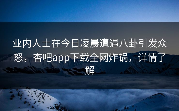 业内人士在今日凌晨遭遇八卦引发众怒，杏吧app下载全网炸锅，详情了解