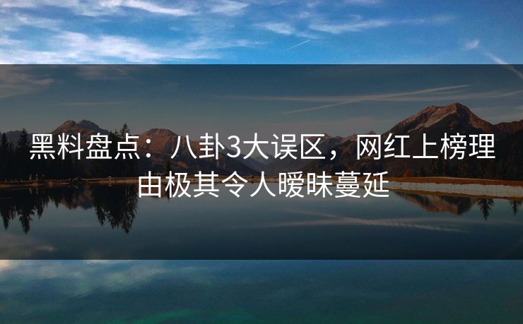 黑料盘点：八卦3大误区，网红上榜理由极其令人暧昧蔓延