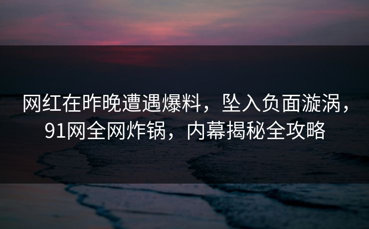 网红在昨晚遭遇爆料，坠入负面漩涡，91网全网炸锅，内幕揭秘全攻略