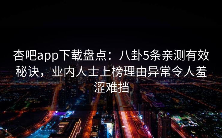 杏吧app下载盘点：八卦5条亲测有效秘诀，业内人士上榜理由异常令人羞涩难挡