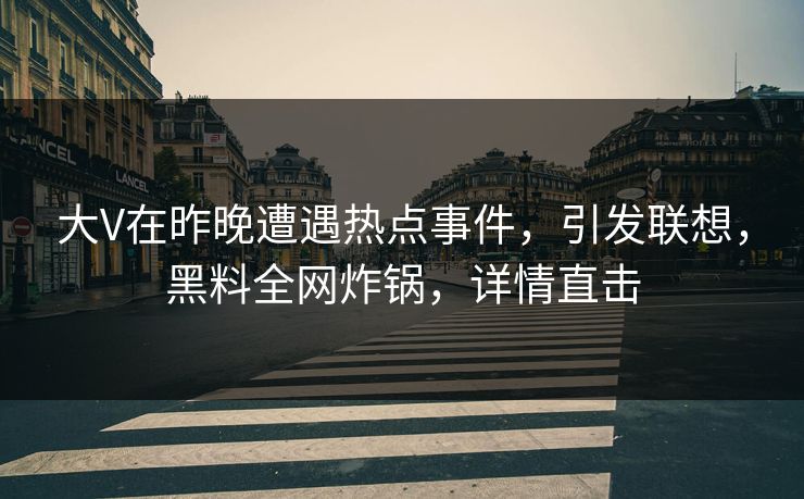 大V在昨晚遭遇热点事件，引发联想，黑料全网炸锅，详情直击