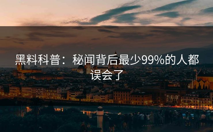 黑料科普:秘闻背后最少99%的人都误会了 黑料科普:秘闻背后最少99%的人都误会了