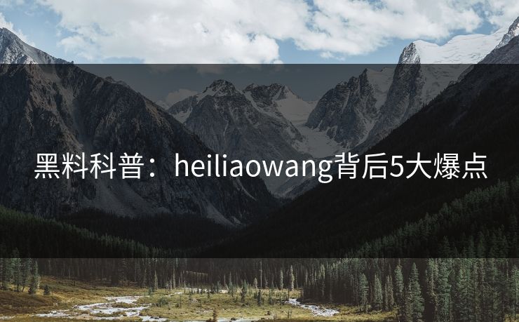 黑料科普:heiliaowang背后5大爆点 黑料科普:heiliaowang背后5大爆点