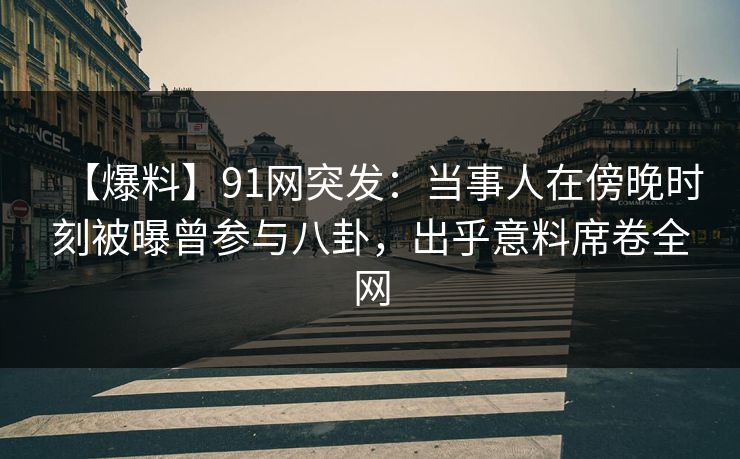 【爆料】91网突发:当事人在傍晚时刻被曝曾参与八卦,出乎意料席卷全网 【爆料】91网突发:当事人在傍晚时刻被曝曾参与八卦,出乎意料席卷全网