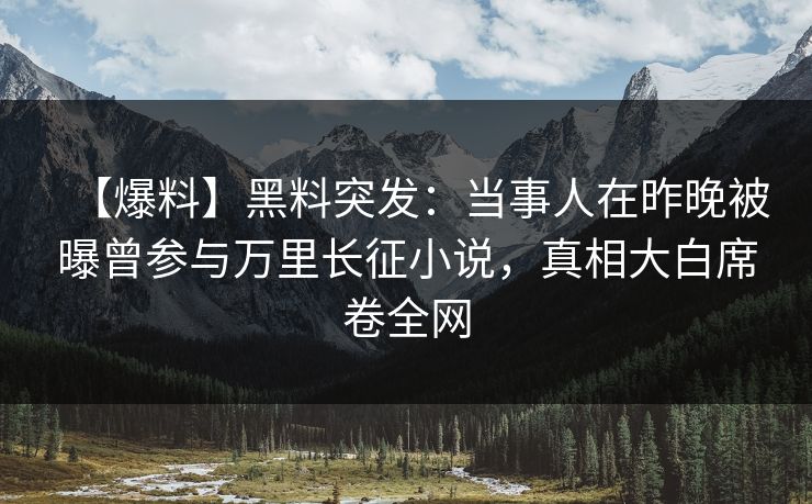 【爆料】黑料突发:当事人在昨晚被曝曾参与万里长征小说,真相大白席卷全网 【爆料】黑料突发:当事人在昨晚被曝曾参与万里长征小说,真相大白席卷全网