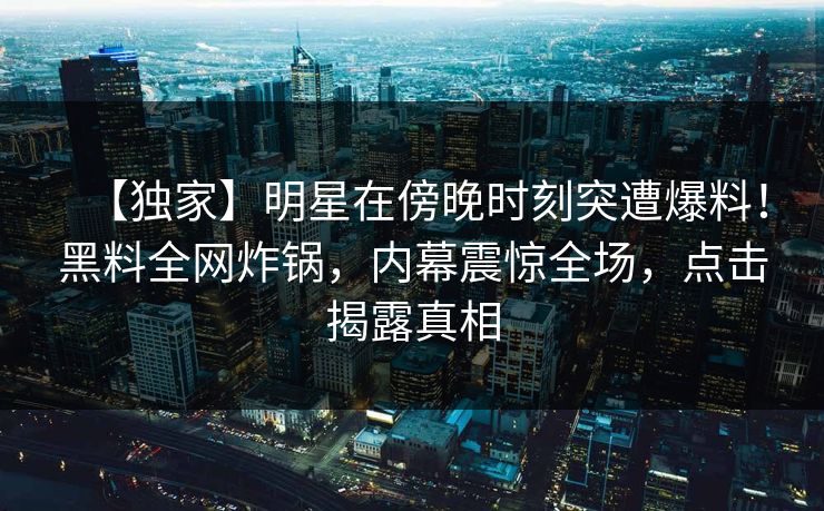 【独家】明星在傍晚时刻突遭爆料!黑料全网炸锅,内幕震惊全场,点击揭露真相 【独家】明星在傍晚时刻突遭爆料!黑料全网炸锅,内幕震惊全场,点击揭露真相