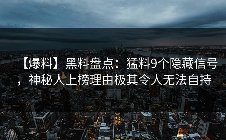 【爆料】黑料盘点：猛料9个隐藏信号，神秘人上榜理由极其令人无法自持