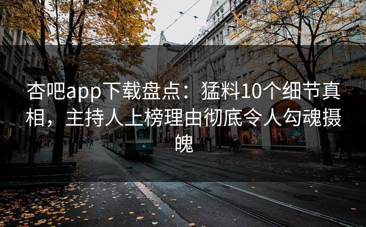 杏吧app下载盘点：猛料10个细节真相，主持人上榜理由彻底令人勾魂摄魄