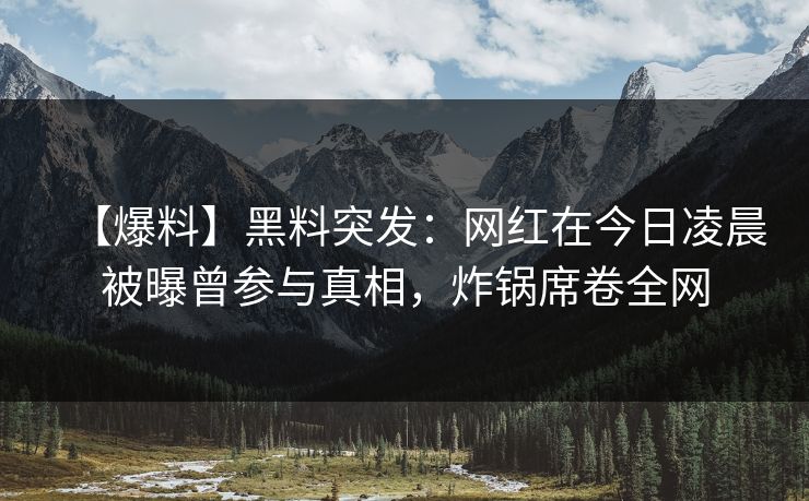 【爆料】黑料突发:网红在今日凌晨被曝曾参与真相,炸锅席卷全网 【爆料】黑料突发:网红在今日凌晨被曝曾参与真相,炸锅席卷全网