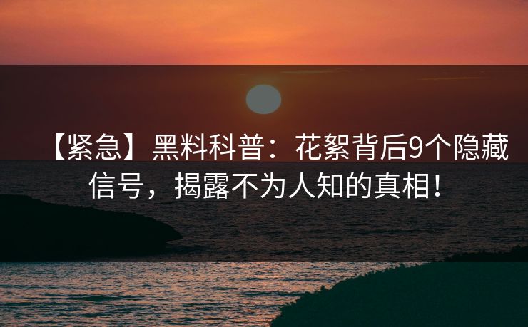 【紧急】黑料科普：花絮背后9个隐藏信号，揭露不为人知的真相！
