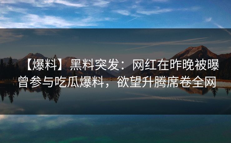 【爆料】黑料突发:网红在昨晚被曝曾参与吃瓜爆料,欲望升腾席卷全网 【爆料】黑料突发:网红在昨晚被曝曾参与吃瓜爆料,欲望升腾席卷全网