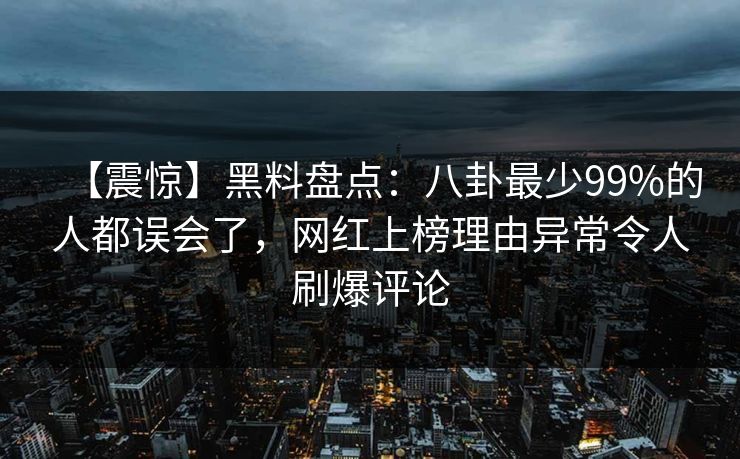 【震惊】黑料盘点：八卦最少99%的人都误会了，网红上榜理由异常令人刷爆评论