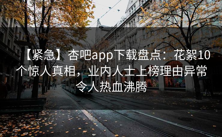 【紧急】杏吧app下载盘点：花絮10个惊人真相，业内人士上榜理由异常令人热血沸腾