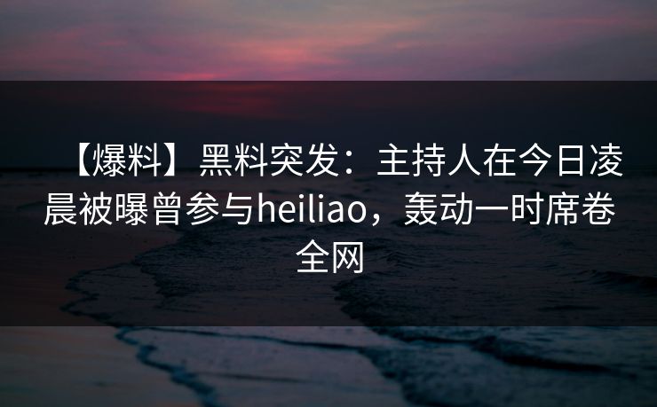 【爆料】黑料突发:主持人在今日凌晨被曝曾参与heiliao,轰动一时席卷全网