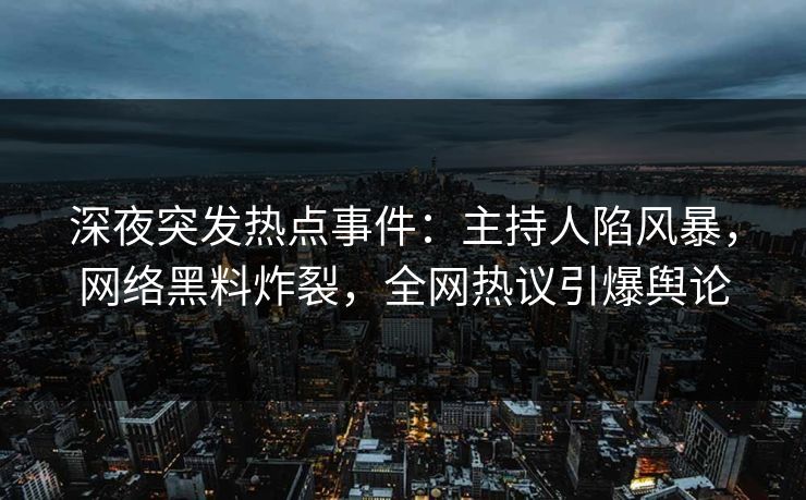 深夜突发热点事件:主持人陷风暴,网络黑料炸裂,全网热议引爆舆论
