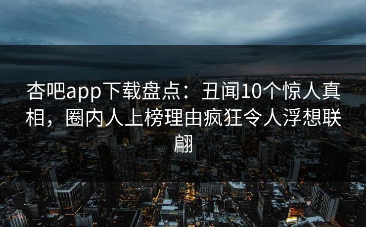 杏吧app下载盘点：丑闻10个惊人真相，圈内人上榜理由疯狂令人浮想联翩
