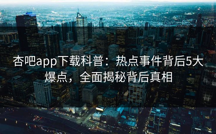 杏吧app下载科普:热点事件背后5大爆点,全面揭秘背后真相