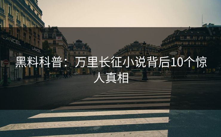 黑料科普:万里长征小说背后10个惊人真相