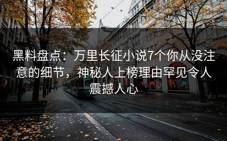 黑料盘点：万里长征小说7个你从没注意的细节，神秘人上榜理由罕见令人震撼人心