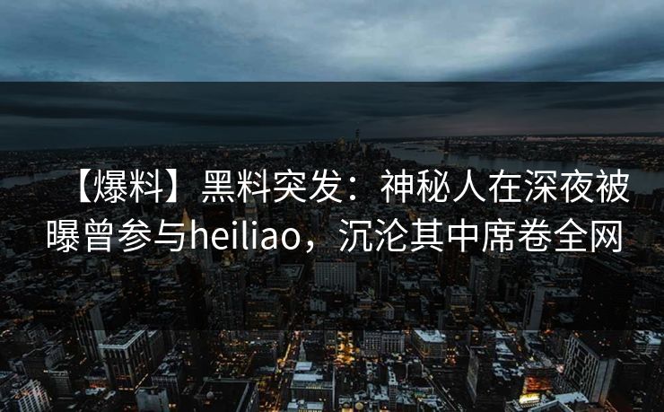 【爆料】黑料突发：神秘人在深夜被曝曾参与heiliao，沉沦其中席卷全网