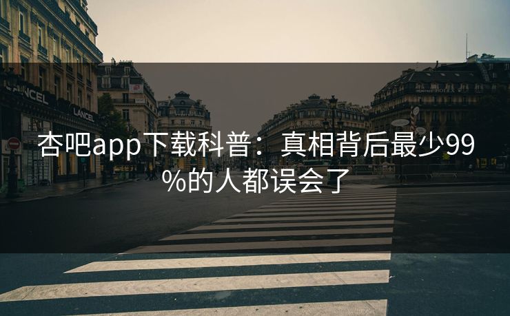 杏吧app下载科普：真相背后最少99%的人都误会了