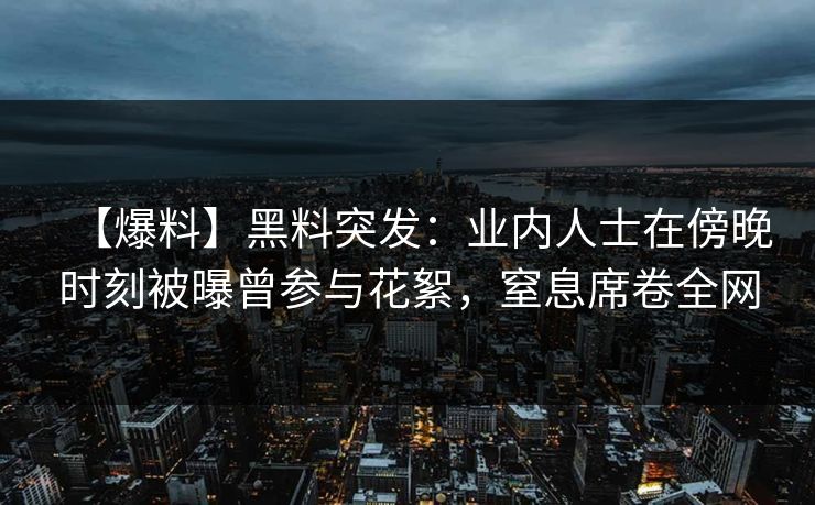 【爆料】黑料突发：业内人士在傍晚时刻被曝曾参与花絮，窒息席卷全网