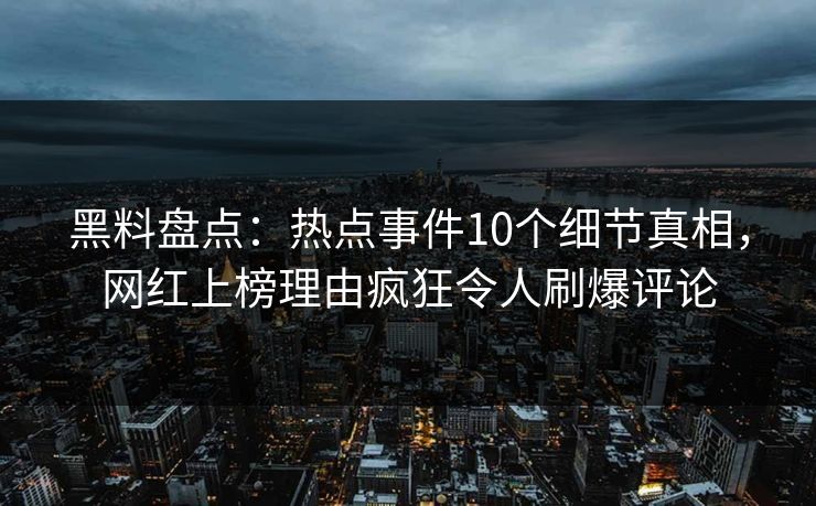 黑料盘点：热点事件10个细节真相，网红上榜理由疯狂令人刷爆评论