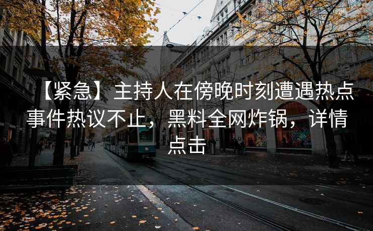 【紧急】主持人在傍晚时刻遭遇热点事件热议不止，黑料全网炸锅，详情点击