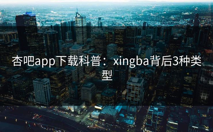 杏吧app下载科普:xingba背后3种类型