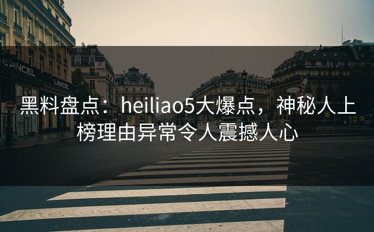 黑料盘点:heiliao5大爆点,神秘人上榜理由异常令人震撼人心 黑料盘点:heiliao5大爆点,神秘人上榜理由异常令人震撼人心