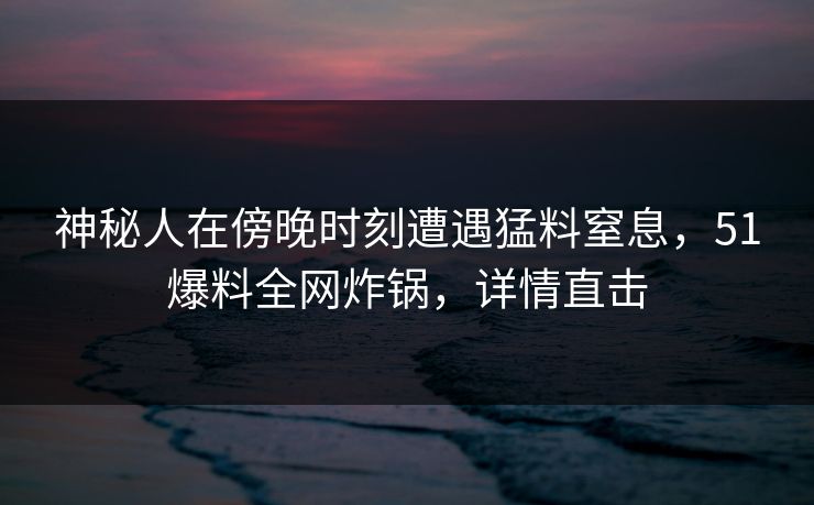 神秘人在傍晚时刻遭遇猛料窒息,51爆料全网炸锅,详情直击