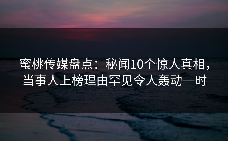 蜜桃传媒盘点:秘闻10个惊人真相,当事人上榜理由罕见令人轰动一时 蜜桃传媒盘点:秘闻10个惊人真相,当事人上榜理由罕见令人轰动一时