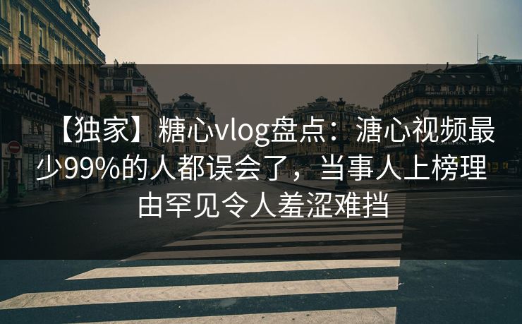 【独家】糖心vlog盘点:溏心视频最少99%的人都误会了,当事人上榜理由罕见令人羞涩难挡